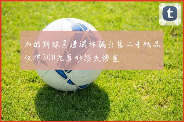 加的斯球员遭遇诈骗出售二手物品仅得300元真钞损失惨重