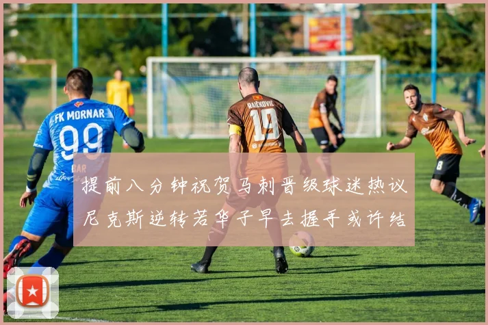 提前八分钟祝贺马刺晋级球迷热议尼克斯逆转若华子早去握手或许结果不同