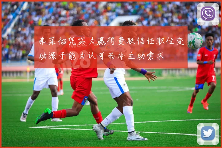 弗莱彻凭实力赢得曼联信任职位变动源于能力认可而非主动索求
