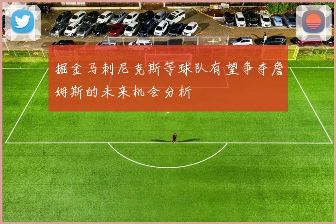 掘金马刺尼克斯等球队有望争夺詹姆斯的未来机会分析