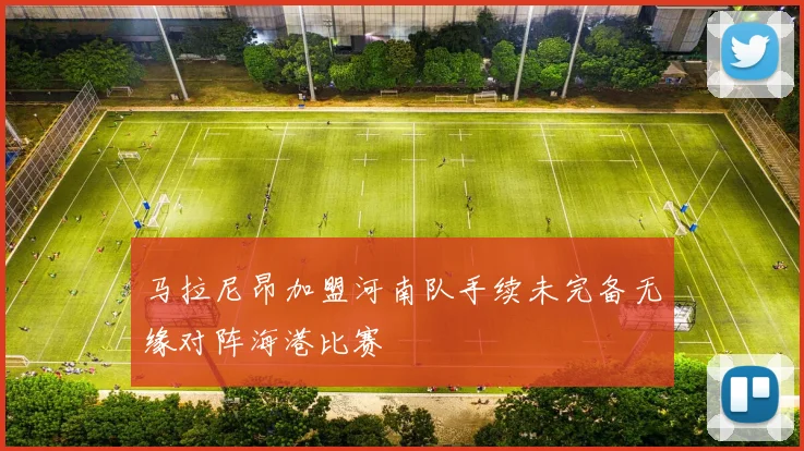 马拉尼昂加盟河南队手续未完备无缘对阵海港比赛