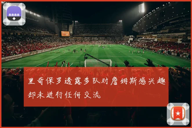 里奇保罗透露多队对詹姆斯感兴趣却未进行任何交流