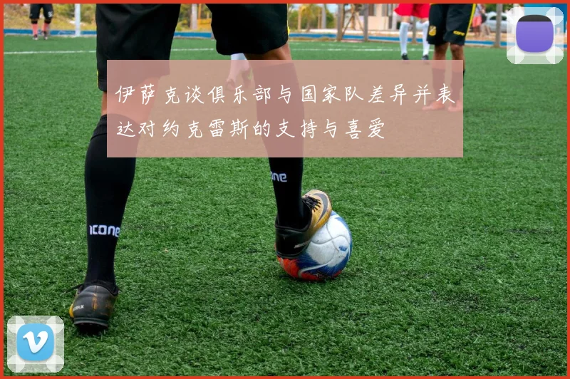 伊萨克谈俱乐部与国家队差异并表达对约克雷斯的支持与喜爱