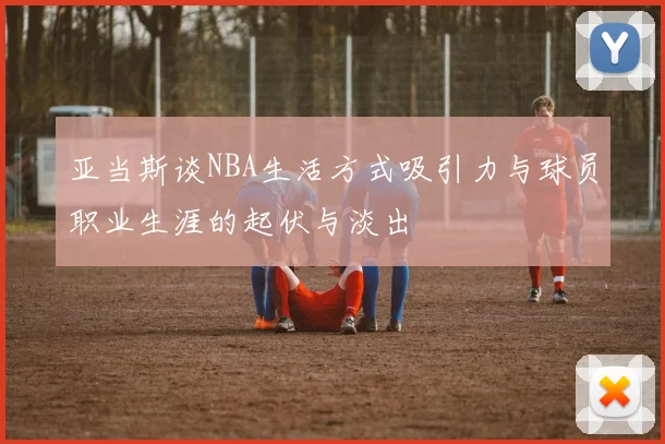 亚当斯谈NBA生活方式吸引力与球员职业生涯的起伏与淡出