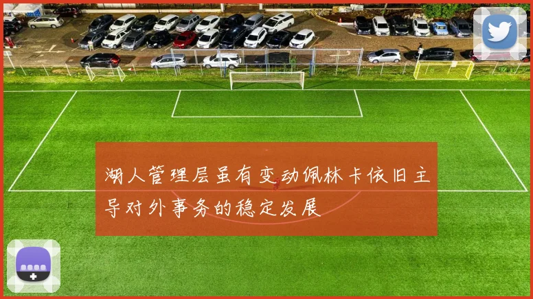 湖人管理层虽有变动佩林卡依旧主导对外事务的稳定发展