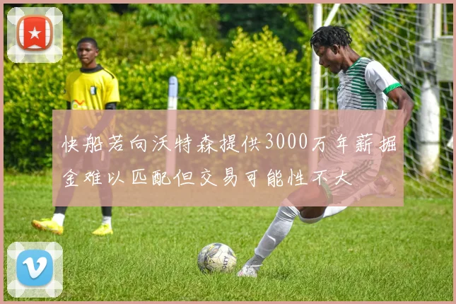 快船若向沃特森提供3000万年薪掘金难以匹配但交易可能性不大