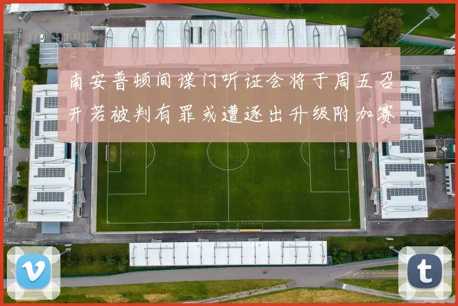 南安普顿间谍门听证会将于周五召开若被判有罪或遭逐出升级附加赛