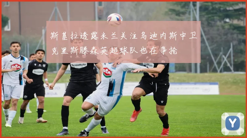 斯基拉透露米兰关注乌迪内斯中卫克里斯滕森英超球队也在争抢