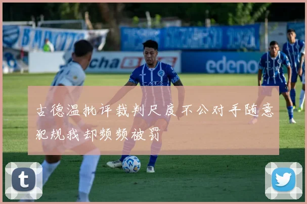 古德温批评裁判尺度不公对手随意犯规我却频频被罚
