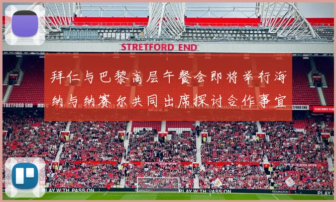 拜仁与巴黎高层午餐会即将举行海纳与纳赛尔共同出席探讨合作事宜