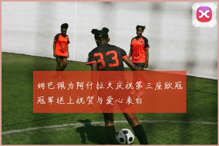 姆巴佩为阿什拉夫庆祝第三座欧冠冠军送上祝贺与爱心表白