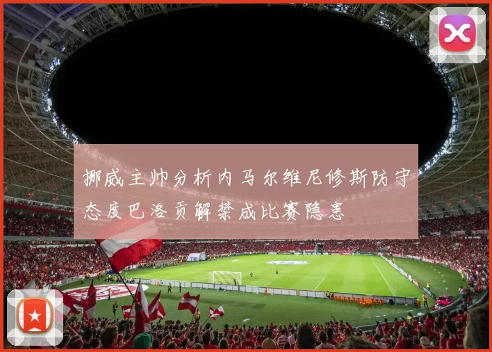 挪威主帅分析内马尔维尼修斯防守态度巴洛贡解禁成比赛隐患