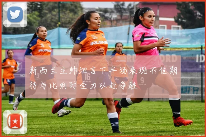 新西兰主帅坦言下半场表现不佳期待与比利时全力以赴争胜