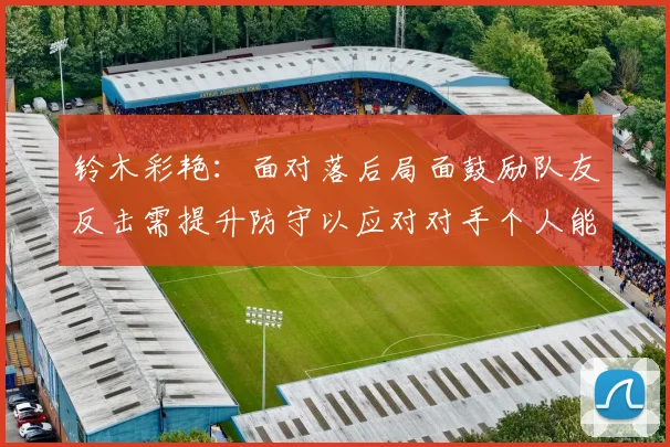 铃木彩艳：面对落后局面鼓励队友反击需提升防守以应对对手个人能力