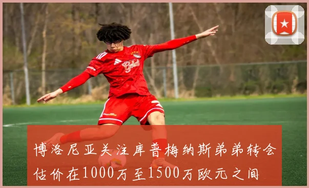 博洛尼亚关注库普梅纳斯弟弟转会估价在1000万至1500万欧元之间