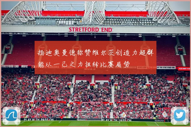 扬迪奥曼德称赞维尔茨创造力超群能以一己之力扭转比赛局势