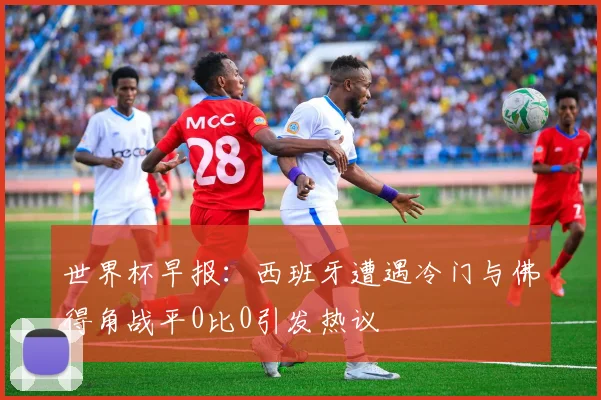 世界杯早报：西班牙遭遇冷门与佛得角战平0比0引发热议