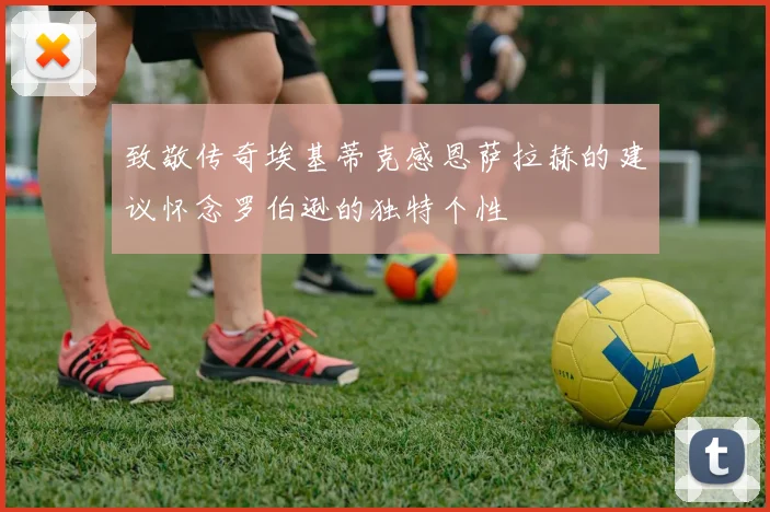 致敬传奇埃基蒂克感恩萨拉赫的建议怀念罗伯逊的独特个性