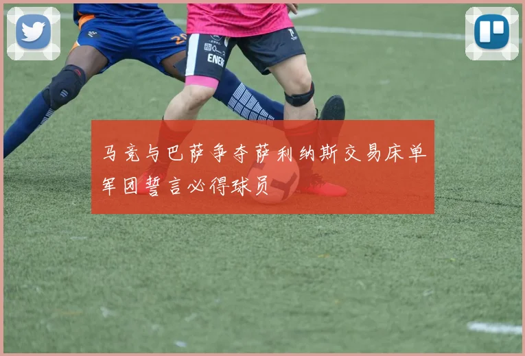马竞与巴萨争夺萨利纳斯交易床单军团誓言必得球员