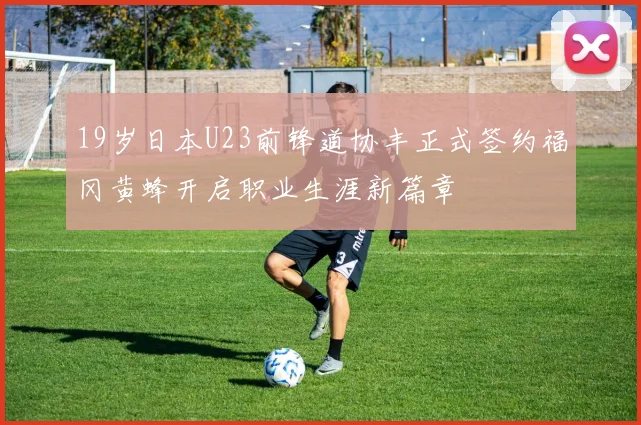 19岁日本U23前锋道协丰正式签约福冈黄蜂开启职业生涯新篇章