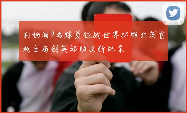 利物浦9名球员征战世界杯维尔茨首轮出局创英超助攻新纪录