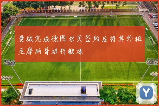 曼城完成德图尔贝签约后将其外租至摩纳哥进行锻炼