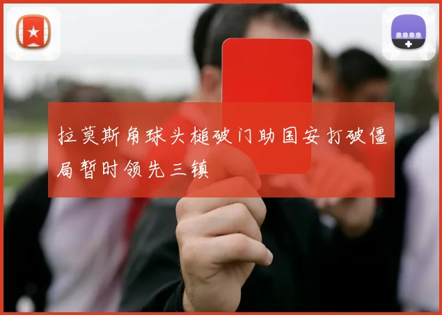 拉莫斯角球头槌破门助国安打破僵局暂时领先三镇