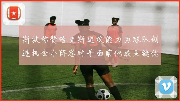 斯波称赞哈克斯进攻能力为球队创造机会小阵容对手面前他成关键优势