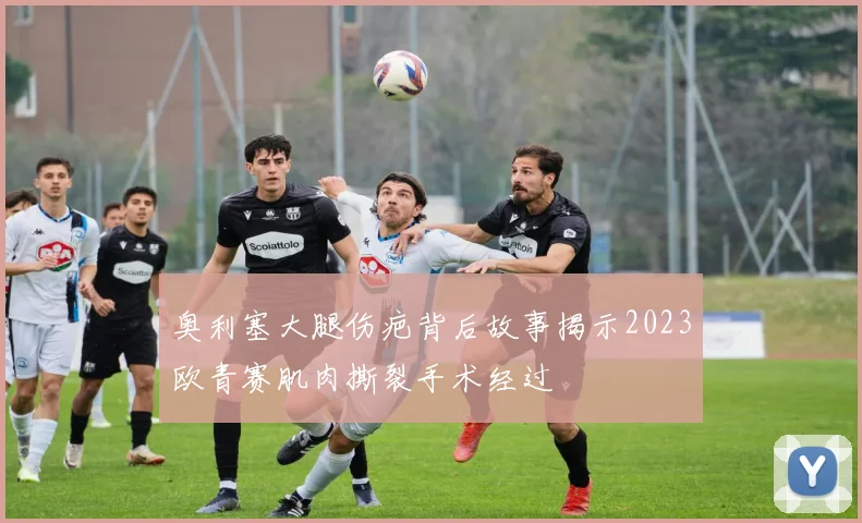 奥利塞大腿伤疤背后故事揭示2023欧青赛肌肉撕裂手术经过