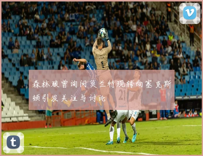 森林狼曾询问莫兰特现转向塞克斯顿引发关注与讨论