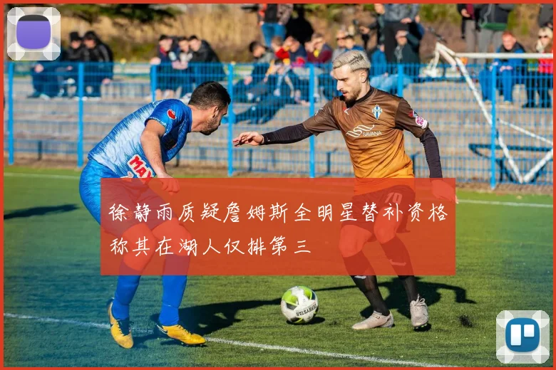 徐静雨质疑詹姆斯全明星替补资格称其在湖人仅排第三