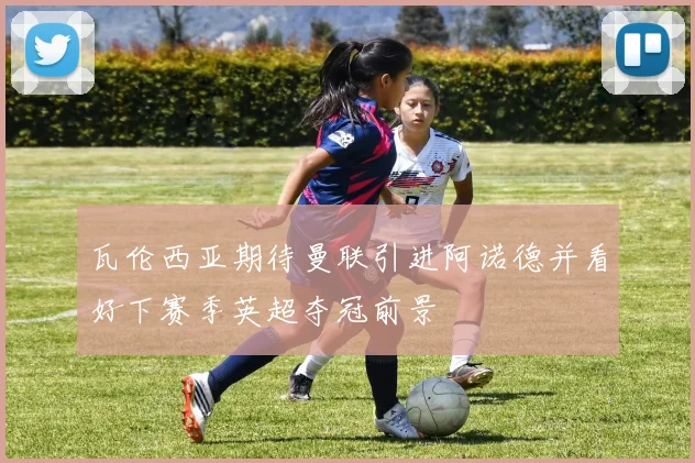 瓦伦西亚期待曼联引进阿诺德并看好下赛季英超夺冠前景