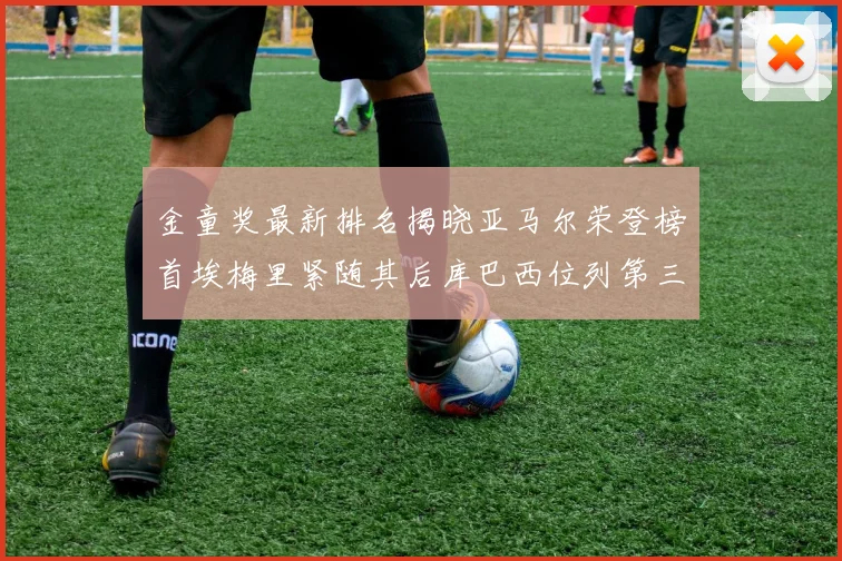 金童奖最新排名揭晓亚马尔荣登榜首埃梅里紧随其后库巴西位列第三